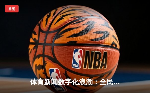 体育新闻数字化浪潮：全民彩票APP如何借力体育资讯创新服务模式