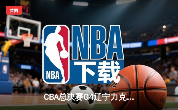 CBA总决赛G4辽宁力克新疆夺赛点 赵继伟19+8弗格34分成胜负关键