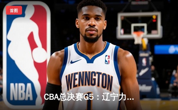 CBA总决赛G5：辽宁力克广东 大比分3-2夺得队史第四冠