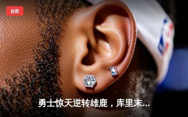 勇士惊天逆转雄鹿，库里末节爆发狂砍18分锁定胜局