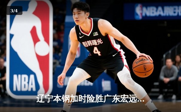 辽宁本钢加时险胜广东宏远，赵继伟关键三分锁定胜局 - 3
